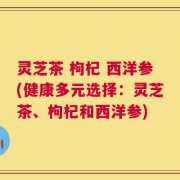 灵芝茶 枸杞 西洋参(健康多元选择：灵芝茶、枸杞和西洋参)