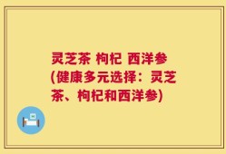 灵芝茶 枸杞 西洋参(健康多元选择：灵芝茶、枸杞和西洋参)