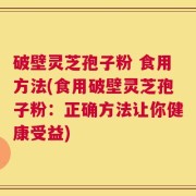 破壁灵芝孢子粉 食用方法(食用破壁灵芝孢子粉：正确方法让你健康受益)