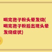 喝完孢子粉头晕发烧(喝完孢子粉后出现头晕发烧症状)