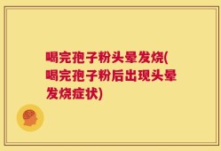 喝完孢子粉头晕发烧(喝完孢子粉后出现头晕发烧症状)