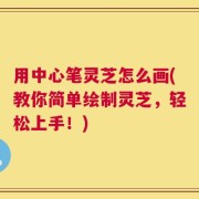 用中心笔灵芝怎么画(教你简单绘制灵芝，轻松上手！)
