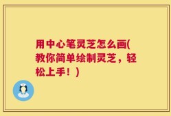 用中心笔灵芝怎么画(教你简单绘制灵芝，轻松上手！)
