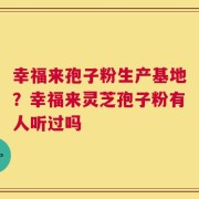 幸福来孢子粉生产基地？幸福来灵芝孢子粉有人听过吗