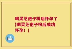 喝灵芝孢子粉后怀孕了(喝灵芝孢子粉后成功怀孕！)
