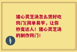 猪心灵芝汤怎么煲好吃窍门(简单易学，让你秒变达人！猪心灵芝汤的制作窍门！