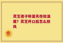 灵芝孢子粉夏天存放温度？灵芝开口后怎么放风
