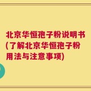 北京华恒孢子粉说明书(了解北京华恒孢子粉用法与注意事项)