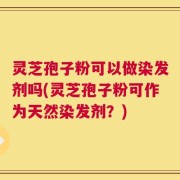 灵芝孢子粉可以做染发剂吗(灵芝孢子粉可作为天然染发剂？)