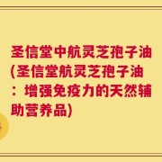 圣信堂中航灵芝孢子油(圣信堂航灵芝孢子油：增强免疫力的天然辅助营养品)