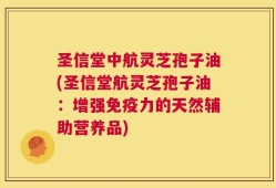 圣信堂中航灵芝孢子油(圣信堂航灵芝孢子油：增强免疫力的天然辅助营养品)