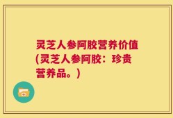 灵芝人参阿胶营养价值(灵芝人参阿胶：珍贵营养品。)