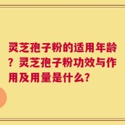 灵芝孢子粉的适用年龄？灵芝孢子粉功效与作用及用量是什么？