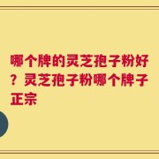 哪个牌的灵芝孢子粉好？灵芝孢子粉哪个牌子正宗