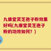 九康堂灵芝孢子粉效果好吗(九康堂灵芝孢子粉的功效如何？)