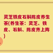 灵芝铁皮石斛陈皮养生茶(养生茶：灵芝、铁皮、石斛、陈皮齐上阵)