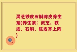 灵芝铁皮石斛陈皮养生茶(养生茶：灵芝、铁皮、石斛、陈皮齐上阵)