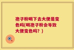 孢子粉喝下去大便是变色吗(喝孢子粉会导致大便变色吗？)