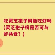 吃灵芝孢子粉能吃虾吗(灵芝孢子粉是否可与虾共食？)
