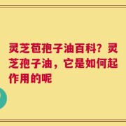 灵芝苞孢子油百科？灵芝孢子油，它是如何起作用的呢