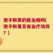 孢子粉真的能治病吗(孢子粉是否有治疗功效？)
