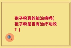 孢子粉真的能治病吗(孢子粉是否有治疗功效？)