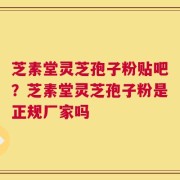 芝素堂灵芝孢子粉贴吧？芝素堂灵芝孢子粉是正规厂家吗