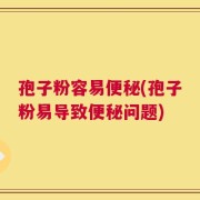 孢子粉容易便秘(孢子粉易导致便秘问题)