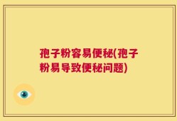 孢子粉容易便秘(孢子粉易导致便秘问题)