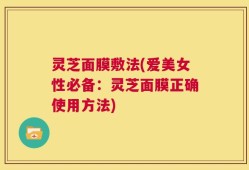 灵芝面膜敷法(爱美女性必备：灵芝面膜正确使用方法)