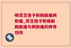 喝灵芝孢子粉胸胀痛两肋痛_灵芝孢子粉缓解胸胀痛与两肋痛的神奇功效