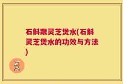 石斛跟灵芝煲水(石斛灵芝煲水的功效与方法)