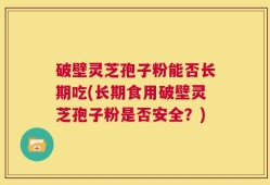 破壁灵芝孢子粉能否长期吃(长期食用破壁灵芝孢子粉是否安全？)