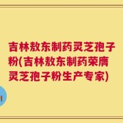 吉林敖东制药灵芝孢子粉(吉林敖东制药荣膺灵芝孢子粉生产专家)