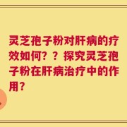 灵芝孢子粉对肝病的疗效如何？？探究灵芝孢子粉在肝病治疗中的作用？