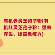 有机赤灵芝孢子粉(有机红灵芝孢子粉：强效养生、提高免疫力)