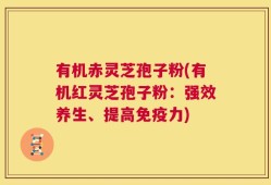 有机赤灵芝孢子粉(有机红灵芝孢子粉：强效养生、提高免疫力)