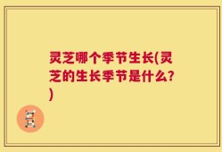 灵芝哪个季节生长(灵芝的生长季节是什么？)