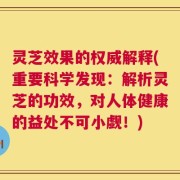 灵芝效果的权威解释(重要科学发现：解析灵芝的功效，对人体健康的益处不可小觑！)