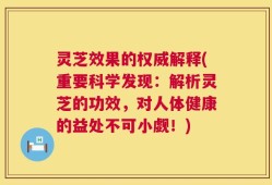 灵芝效果的权威解释(重要科学发现：解析灵芝的功效，对人体健康的益处不可小觑！)