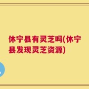 休宁县有灵芝吗(休宁县发现灵芝资源)