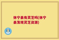 休宁县有灵芝吗(休宁县发现灵芝资源)