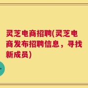 灵芝电商招聘(灵芝电商发布招聘信息，寻找新成员)