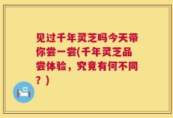 见过千年灵芝吗今天带你尝一尝(千年灵芝品尝体验，究竟有何不同？)