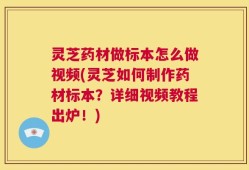 灵芝药材做标本怎么做视频(灵芝如何制作药材标本？详细视频教程出炉！)
