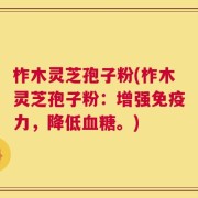 柞木灵芝孢子粉(柞木灵芝孢子粉：增强免疫力，降低血糖。)