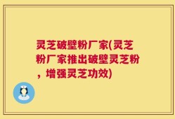 灵芝破壁粉厂家(灵芝粉厂家推出破壁灵芝粉，增强灵芝功效)