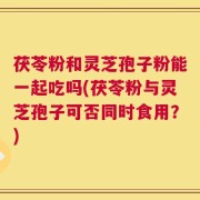 茯苓粉和灵芝孢子粉能一起吃吗(茯苓粉与灵芝孢子可否同时食用？)