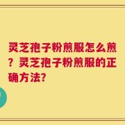 灵芝孢子粉煎服怎么煎？灵芝孢子粉煎服的正确方法？