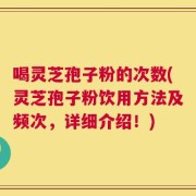喝灵芝孢子粉的次数(灵芝孢子粉饮用方法及频次，详细介绍！)